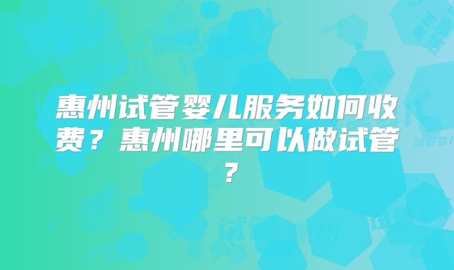 惠州试管婴儿服务如何收费？惠州哪里可以做试管？