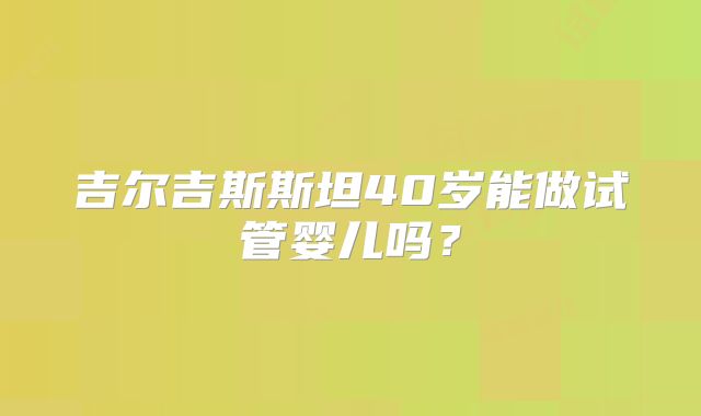 吉尔吉斯斯坦40岁能做试管婴儿吗?