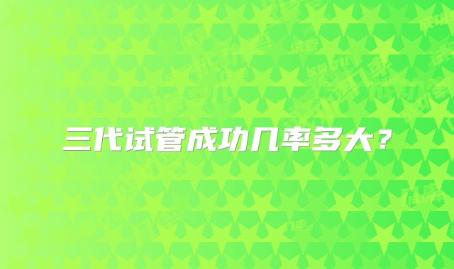 三代试管成功几率多大？