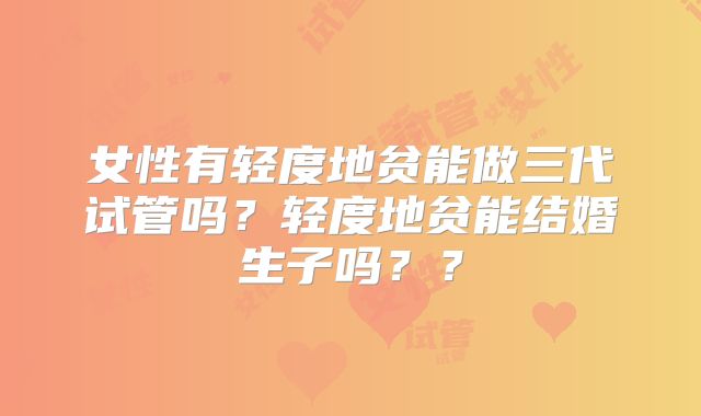 女性有轻度地贫能做三代试管吗?轻度地贫能结婚生子吗??