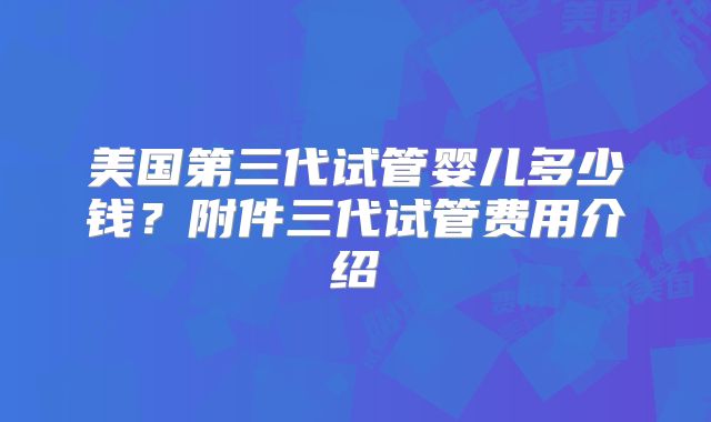 美国第三代试管婴儿多少钱？附件三代试管费用介绍