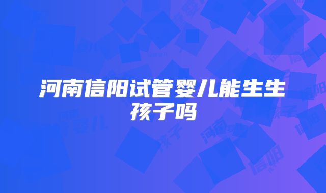 河南信阳试管婴儿能生生孩子吗
