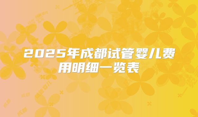 2025年成都试管婴儿费用明细一览表
