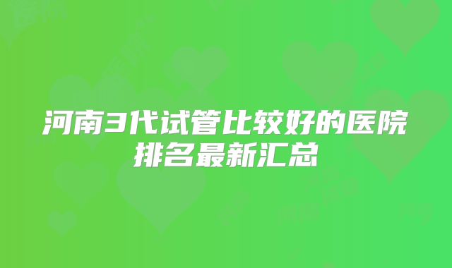 河南3代试管比较好的医院排名最新汇总