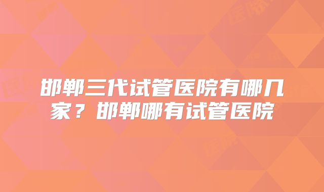 邯郸三代试管医院有哪几家？邯郸哪有试管医院