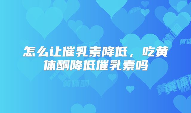 怎么让催乳素降低，吃黄体酮降低催乳素吗