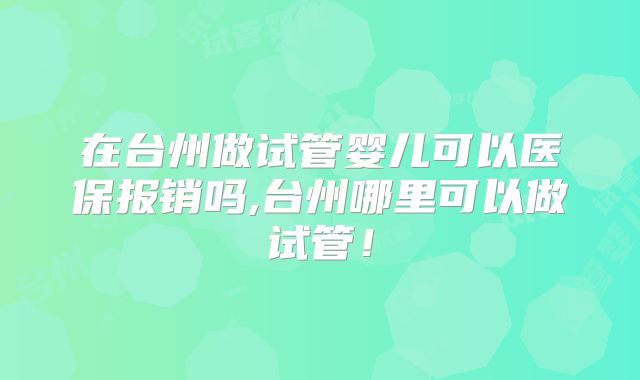 在台州做试管婴儿可以医保报销吗,台州哪里可以做试管！