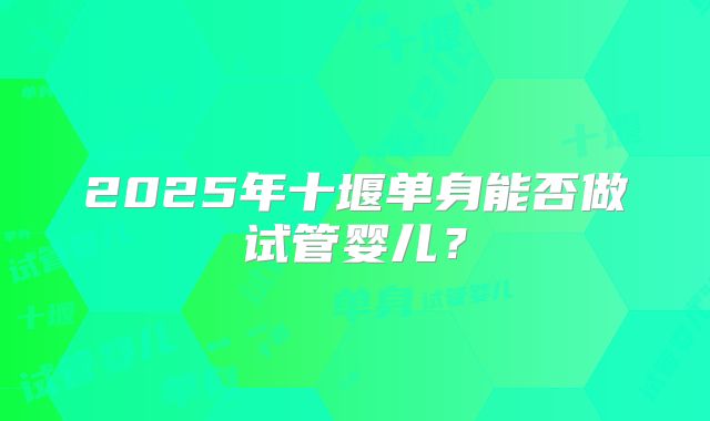 2025年十堰单身能否做试管婴儿?