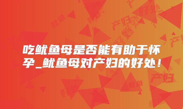 吃鱿鱼母是否能有助于怀孕_鱿鱼母对产妇的好处！
