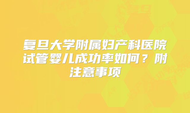 复旦大学附属妇产科医院试管婴儿成功率如何？附注意事项
