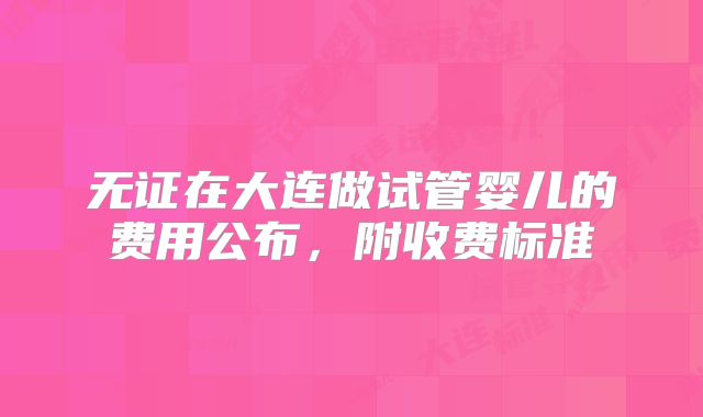 无证在大连做试管婴儿的费用公布，附收费标准