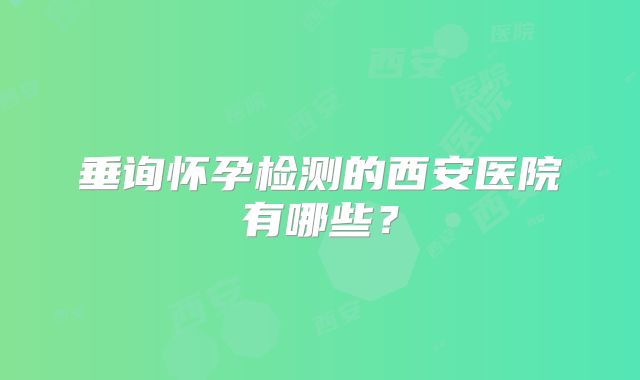 垂询怀孕检测的西安医院有哪些？