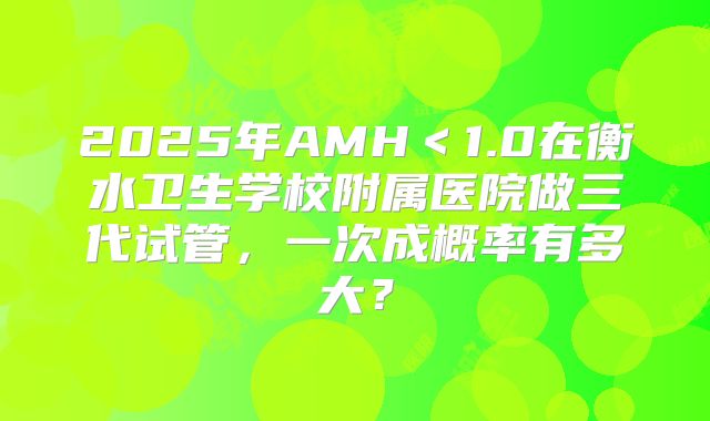 2025年AMH＜1.0在衡水卫生学校附属医院做三代试管，一次成概率有多大？