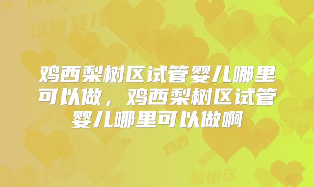 鸡西梨树区试管婴儿哪里可以做,鸡西梨树区试管婴儿哪里可以做啊