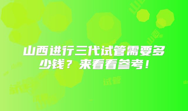 山西进行三代试管需要多少钱？来看看参考！