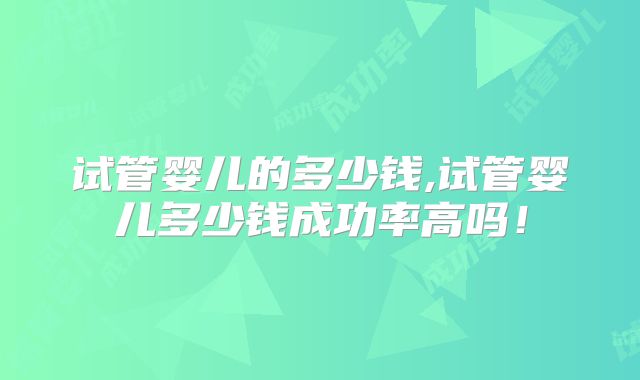 试管婴儿的多少钱,试管婴儿多少钱成功率高吗！
