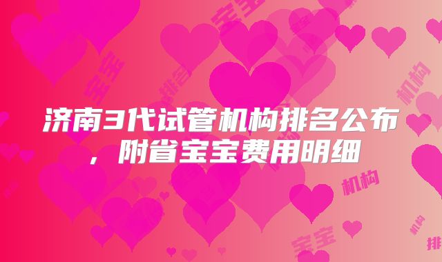 济南3代试管机构排名公布,附省宝宝费用明细