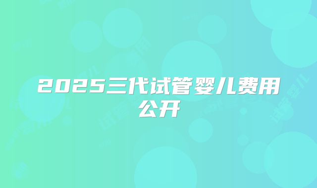 2025三代试管婴儿费用公开