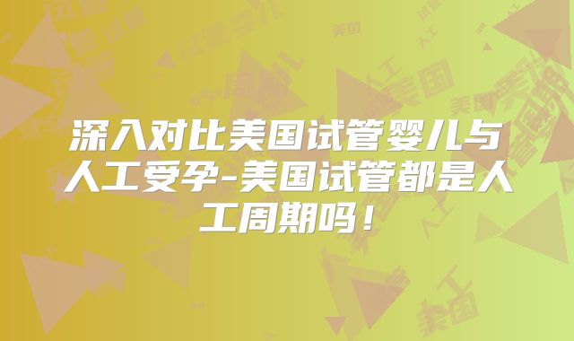 深入对比美国试管婴儿与人工受孕-美国试管都是人工周期吗！