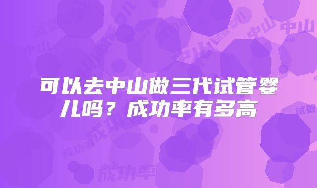 可以去中山做三代试管婴儿吗？成功率有多高