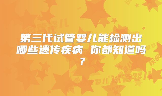 第三代试管婴儿能检测出哪些遗传疾病 你都知道吗？