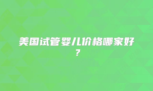 美国试管婴儿价格哪家好？