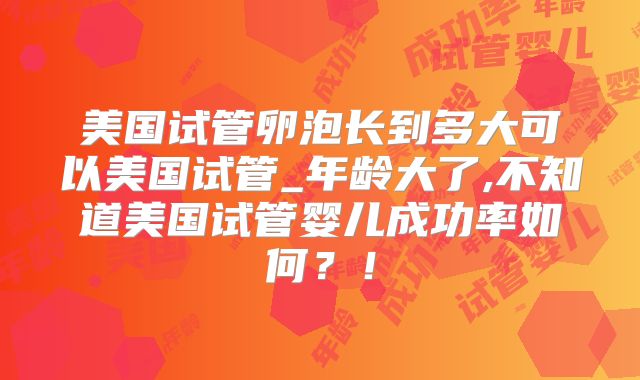 美国试管卵泡长到多大可以美国试管_年龄大了,不知道美国试管婴儿成功率如何？！
