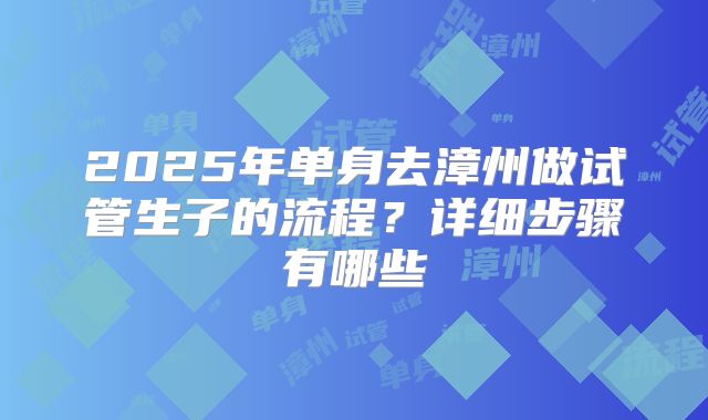 2025年单身去漳州做试管生子的流程?详细步骤有哪些