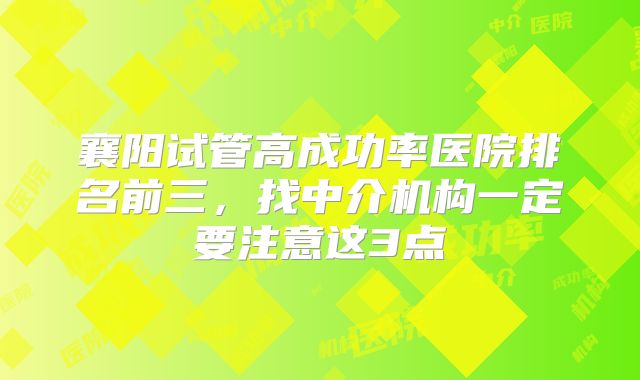 襄阳试管高成功率医院排名前三,找中介机构一定要注意这3点