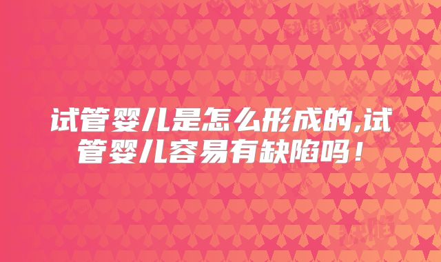 试管婴儿是怎么形成的,试管婴儿容易有缺陷吗！
