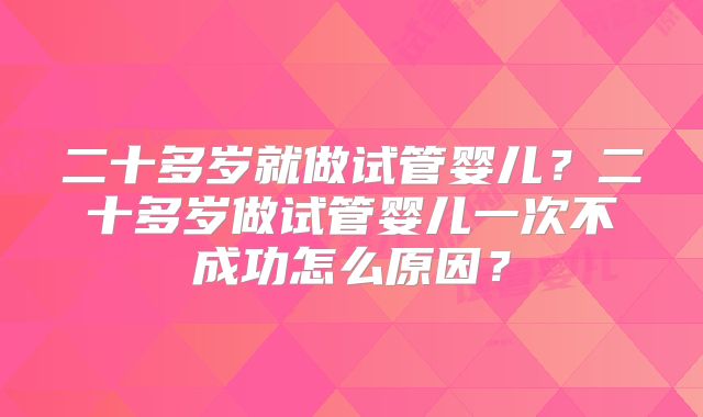 二十多岁就做试管婴儿?二十多岁做试管婴儿一次不成功怎么原因?
