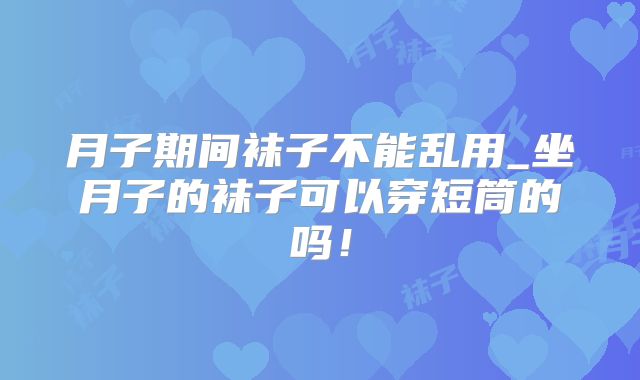 月子期间袜子不能乱用_坐月子的袜子可以穿短筒的吗!