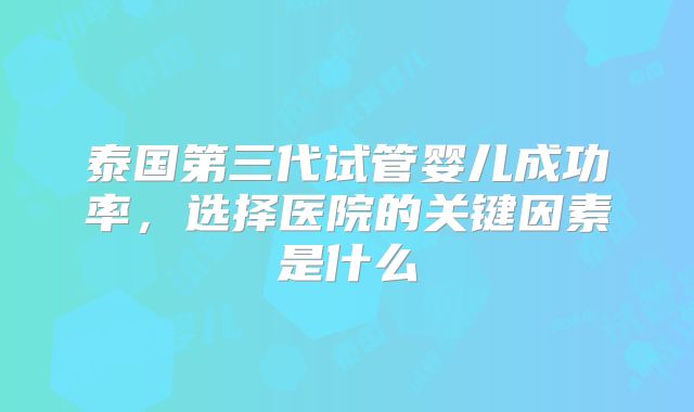 泰国第三代试管婴儿成功率，选择医院的关键因素是什么