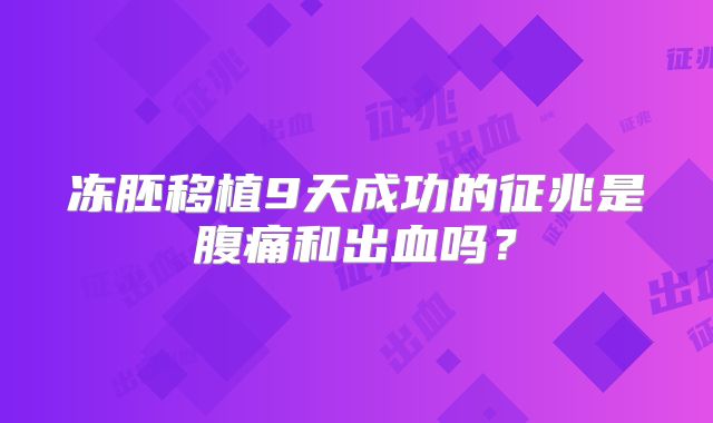 冻胚移植9天成功的征兆是腹痛和出血吗?