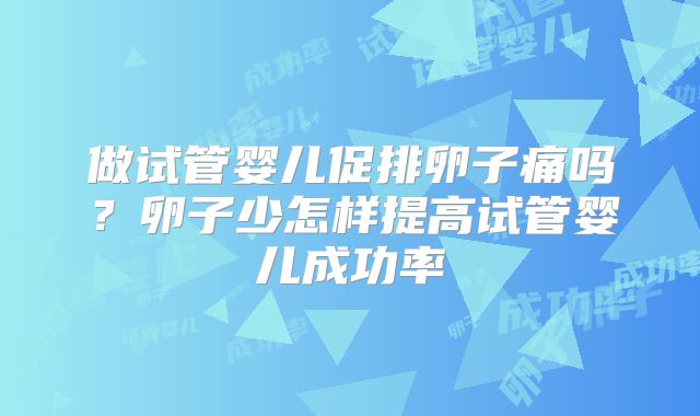 做试管婴儿促排卵子痛吗？卵子少怎样提高试管婴儿成功率