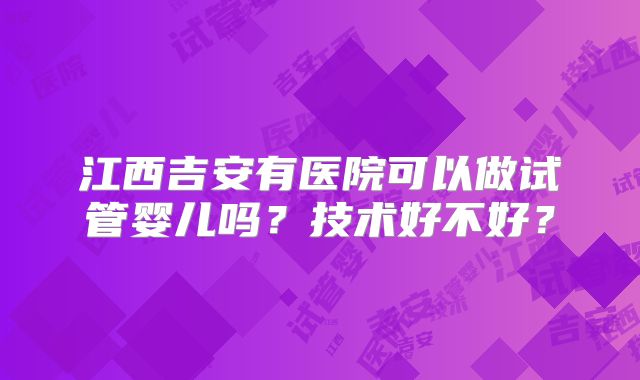 江西吉安有医院可以做试管婴儿吗?技术好不好?