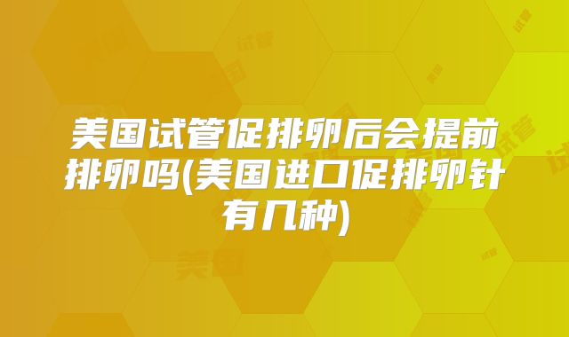 美国试管促排卵后会提前排卵吗(美国进口促排卵针有几种)