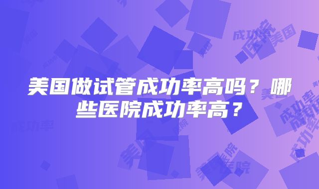 美国做试管成功率高吗？哪些医院成功率高？