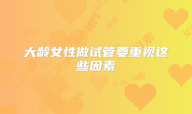 大龄女性做试管要重视这些因素