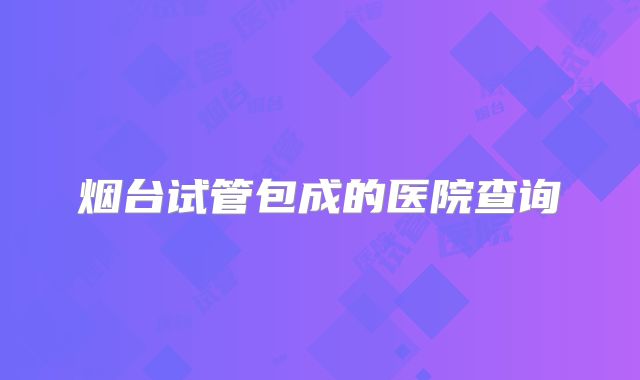 烟台试管包成的医院查询