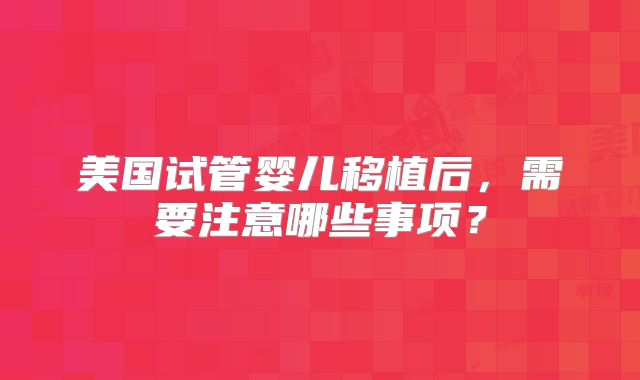 美国试管婴儿移植后，需要注意哪些事项？