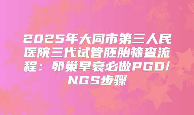 2025年大同市第三人民医院三代试管胚胎筛查流程：卵巢早衰必做PGD/NGS步骤
