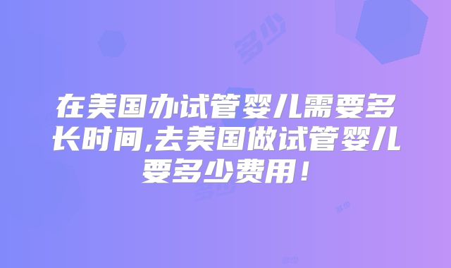 在美国办试管婴儿需要多长时间,去美国做试管婴儿要多少费用!