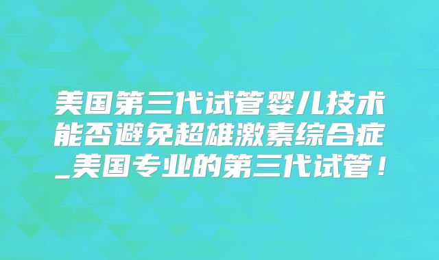 美国第三代试管婴儿技术能否避免超雄激素综合症_美国专业的第三代试管！