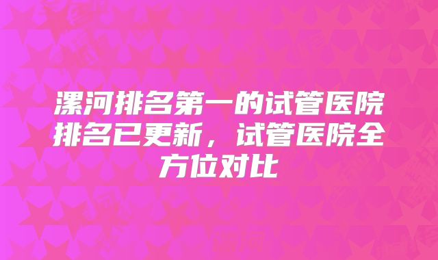 漯河排名第一的试管医院排名已更新，试管医院全方位对比