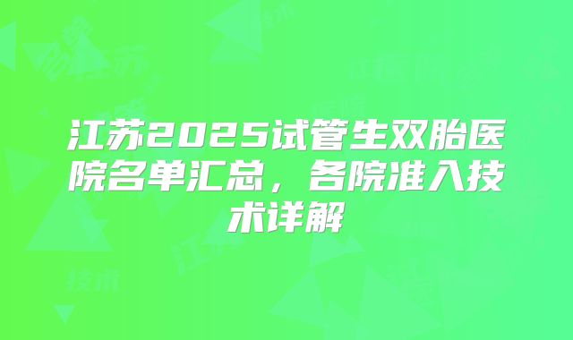 江苏2025试管生双胎医院名单汇总，各院准入技术详解