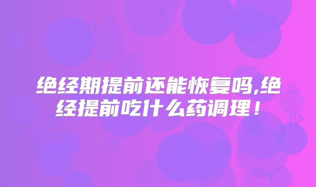 绝经期提前还能恢复吗,绝经提前吃什么药调理!