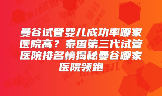 曼谷试管婴儿成功率哪家医院高？泰国第三代试管医院排名榜揭秘曼谷哪家医院领跑