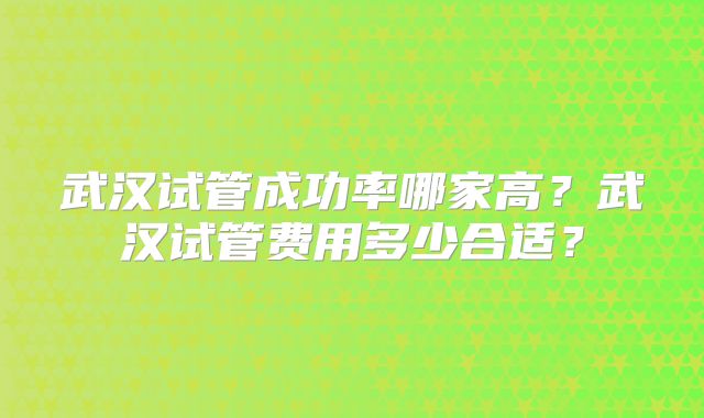 武汉试管成功率哪家高？武汉试管费用多少合适？