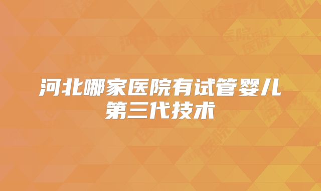河北哪家医院有试管婴儿第三代技术